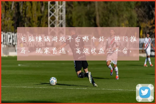 电脑赚钱游戏平台哪个好，热门推荐，玩家首选，高效收益三平台，你选对了吗