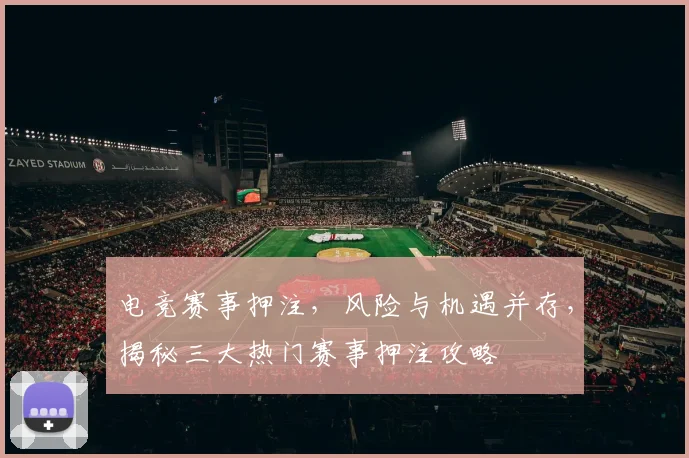 电竞赛事押注，风险与机遇并存，揭秘三大热门赛事押注攻略