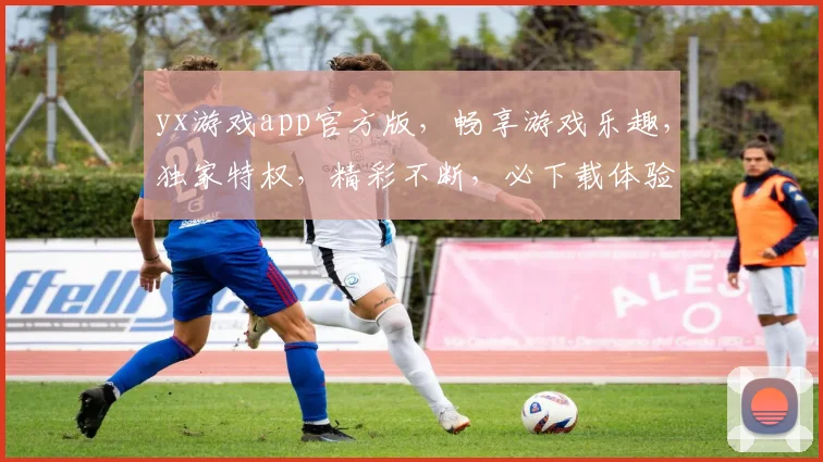 yx游戏app官方版，畅享游戏乐趣，独家特权，精彩不断，必下载体验