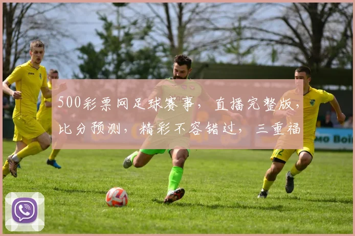 500彩票网足球赛事，直播完整版，比分预测，精彩不容错过，三重福利等你来