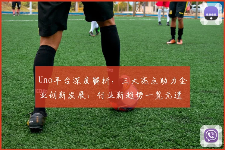 Uno平台深度解析，三大亮点助力企业创新发展，行业新趋势一览无遗