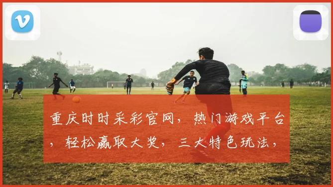 重庆时时采彩官网，热门游戏平台，轻松赢取大奖，三大特色玩法，不容错过，尽在官网