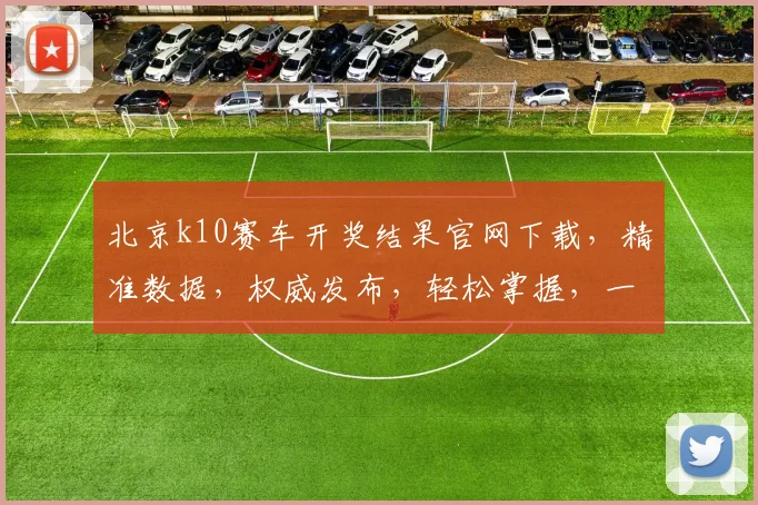 北京k10赛车开奖结果官网下载，精准数据，权威发布，轻松掌握，一网打尽