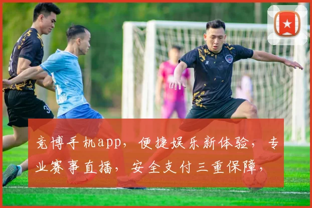 竞博手机app，便捷娱乐新体验，专业赛事直播，安全支付三重保障，尽享精彩