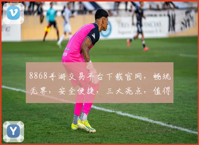 8868手游交易平台下载官网，畅玩无界，安全便捷，三大亮点，值得信赖，一键下载，体验非凡